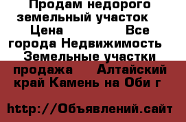 Продам недорого земельный участок  › Цена ­ 450 000 - Все города Недвижимость » Земельные участки продажа   . Алтайский край,Камень-на-Оби г.